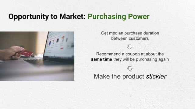 Opportunity to Market: Purchasing Power
Get median purchase duration
between customers
Recommend a coupon at about the
same time they will be purchasing again
Make the product stickier
