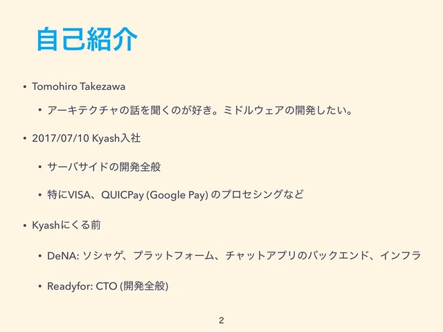 ࣗݾ঺հ
• Tomohiro Takezawa
• ΞʔΩςΫνϟͷ࿩Λฉ͘ͷ͕޷͖ɻϛυϧ΢ΣΞͷ։ൃ͍ͨ͠ɻ
• 2017/07/10 Kyashೖࣾ
• αʔόαΠυͷ։ൃશൠ
• ಛʹVISAɺQUICPay (Google Pay) ͷϓϩηγϯάͳͲ
• Kyashʹ͘Δલ
• DeNA: ιγϟήɺϓϥοτϑΥʔϜɺνϟοτΞϓϦͷόοΫΤϯυɺΠϯϑϥ
• Readyfor: CTO (։ൃશൠ)



