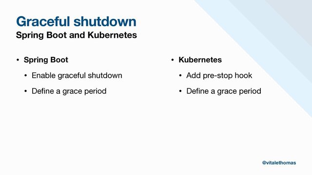 Graceful shutdown
Spring Boot and Kubernetes
• Spring Boot
• Enable graceful shutdown

• De
fi
ne a grace period

• Kubernetes
• Add pre-stop hook

• De
fi
ne a grace period
@vitalethomas

