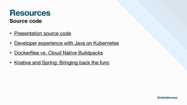 Resources
Source code
• Presentation source code

• Developer experience with Java on Kubernetes

• Docker
fi
les vs. Cloud Native Buildpacks 

• Knative and Spring: Bringing back the func
@vitalethomas
