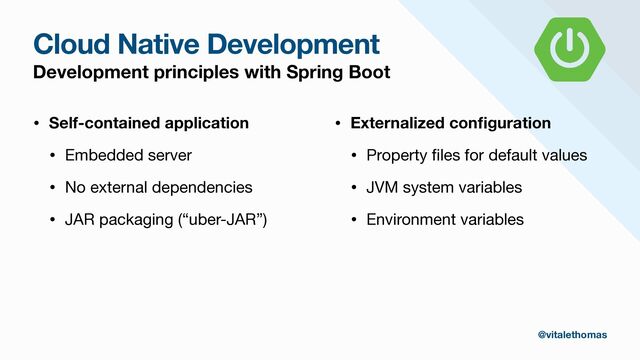 Cloud Native Development
Development principles with Spring Boot
• Self-contained application
• Embedded server

• No external dependencies

• JAR packaging (“uber-JAR”)

• Externalized con
fi
guration
• Property
fi
les for default values

• JVM system variables

• Environment variables
@vitalethomas
