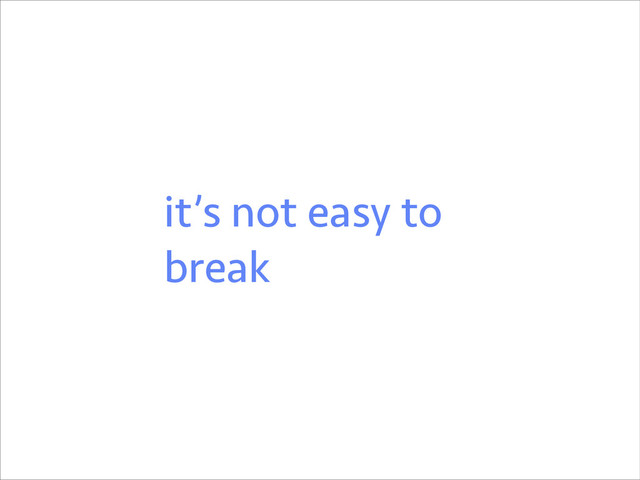 it’s not easy to
break
