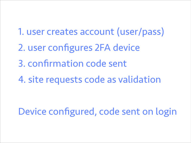 1. user creates account (user/pass)
2. user conﬁgures 2FA device
3. conﬁrmation code sent
4. site requests code as validation
!
Device conﬁgured, code sent on login
