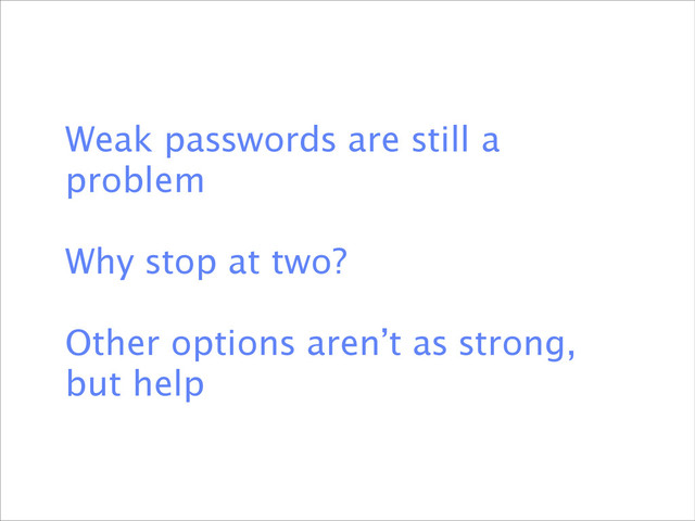 Weak passwords are still a
problem
!
Why stop at two?
!
Other options aren’t as strong,
but help
