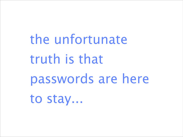 the unfortunate
truth is that
passwords are here
to stay...

