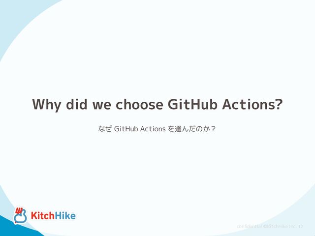 conﬁdential ©KitchHike Inc.
なぜ GitHub Actions を選んだのか？
17
Why did we choose GitHub Actions?
