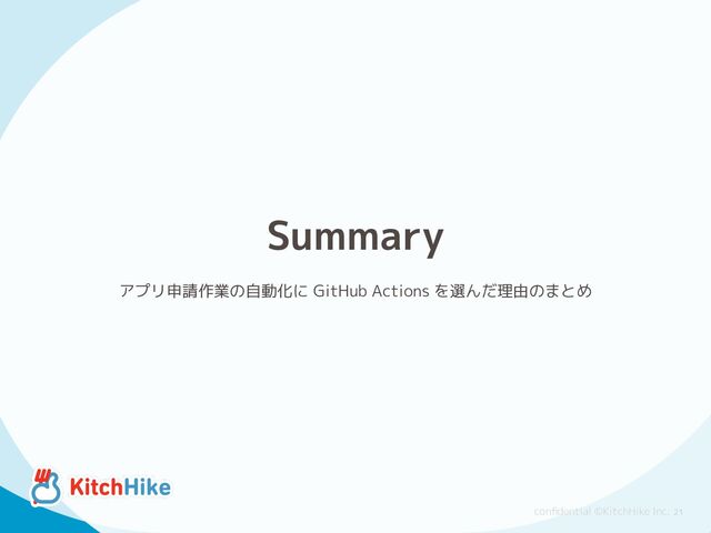 conﬁdential ©KitchHike Inc.
Summary
アプリ申請作業の自動化に GitHub Actions を選んだ理由のまとめ
21
