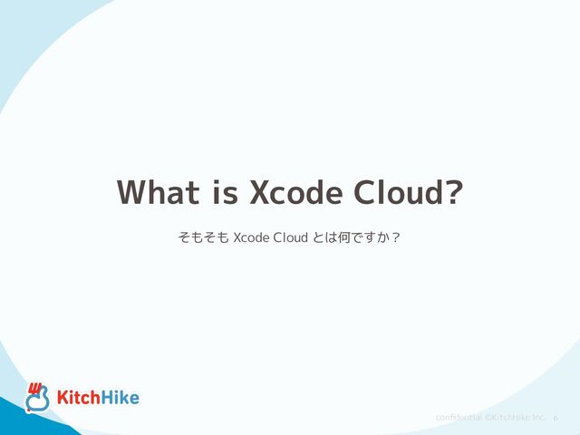 conﬁdential ©KitchHike Inc.
What is Xcode Cloud?
そもそも Xcode Cloud とは何ですか？
6
