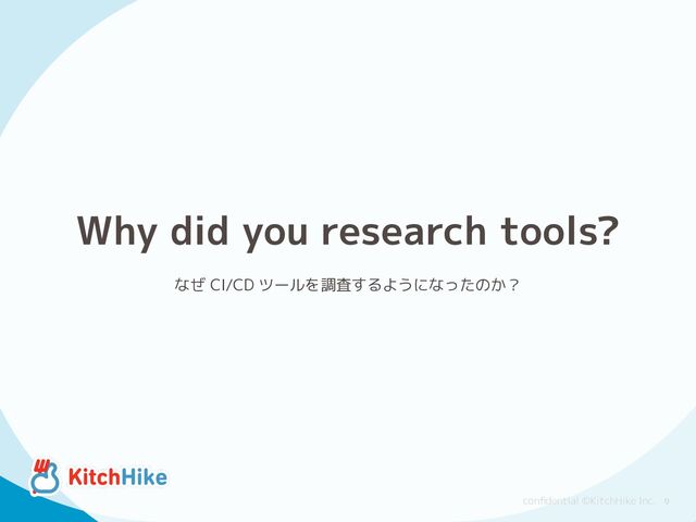 conﬁdential ©KitchHike Inc.
Why did you research tools?
なぜ CI/CD ツールを調査するようになったのか？
9
