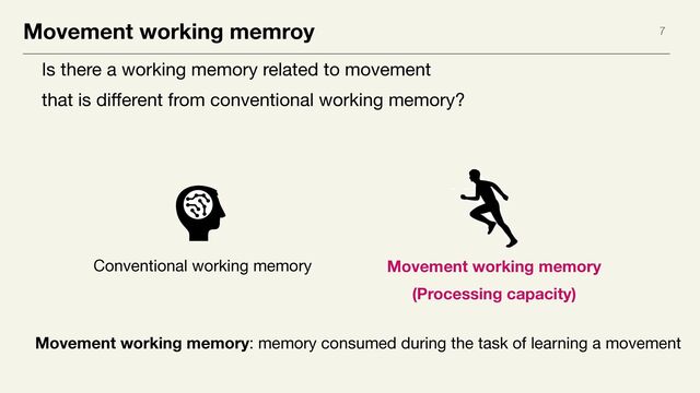 Movement working memroy 7
Is there a working memory related to movement  
that is di
ff
erent from conventional working memory?
Conventional working memory Movement working memory
(Processing capacity)
Movement working memory: memory consumed during the task of learning a movement
