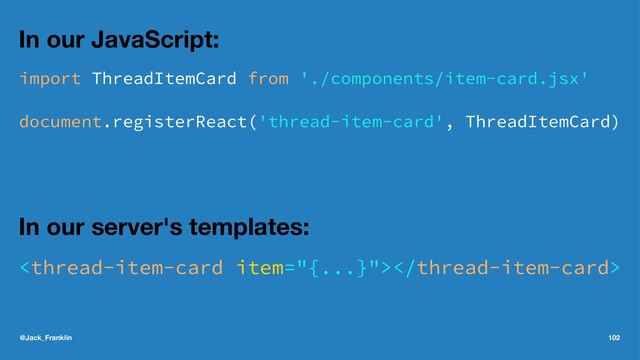 In our JavaScript:
import ThreadItemCard from './components/item-card.jsx'
document.registerReact('thread-item-card', ThreadItemCard)
In our server's templates:

@Jack_Franklin 102
