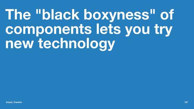 The "black boxyness" of
components lets you try
new technology
@Jack_Franklin 107
