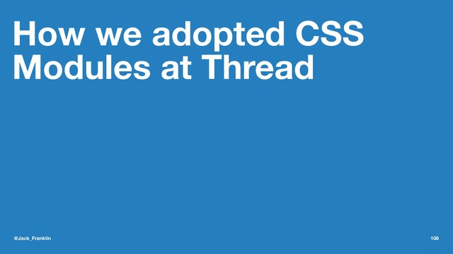 How we adopted CSS
Modules at Thread
@Jack_Franklin 108
