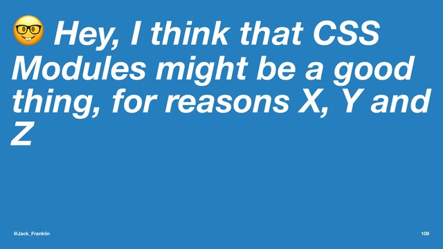 ! Hey, I think that CSS
Modules might be a good
thing, for reasons X, Y and
Z
@Jack_Franklin 109
