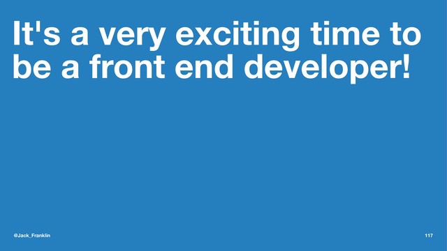 It's a very exciting time to
be a front end developer!
@Jack_Franklin 117
