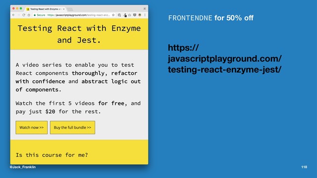 FRONTENDNE for 50% oﬀ
https://
javascriptplayground.com/
testing-react-enzyme-jest/
@Jack_Franklin 118
