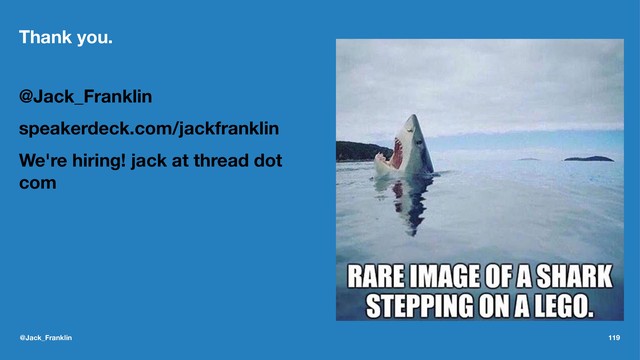 Thank you.
@Jack_Franklin
speakerdeck.com/jackfranklin
We're hiring! jack at thread dot
com
@Jack_Franklin 119
