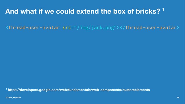 And what if we could extend the box of bricks? 1

1 https://developers.google.com/web/fundamentals/web-components/customelements
@Jack_Franklin 15
