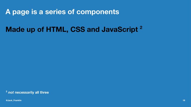 A page is a series of components
Made up of HTML, CSS and JavaScript 2
2
not necessarily all three
@Jack_Franklin 19

