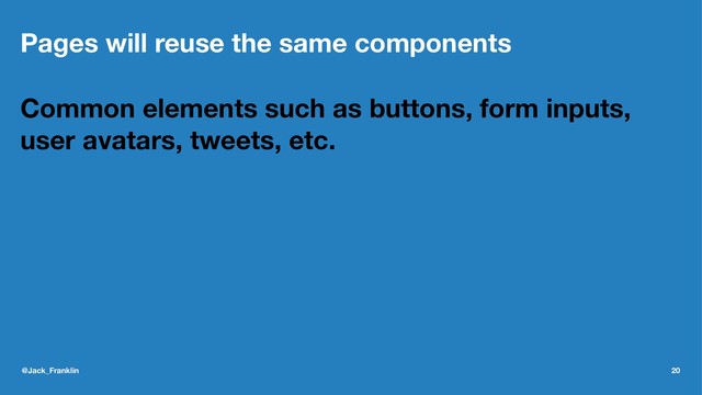 Pages will reuse the same components
Common elements such as buttons, form inputs,
user avatars, tweets, etc.
@Jack_Franklin 20
