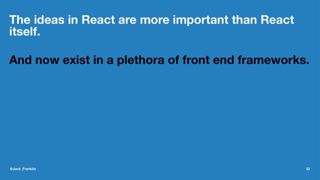 The ideas in React are more important than React
itself.
And now exist in a plethora of front end frameworks.
@Jack_Franklin 23
