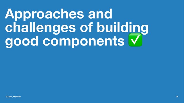 Approaches and
challenges of building
good components ✅
@Jack_Franklin 25
