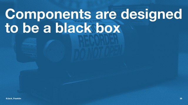 Components are designed
to be a black box
@Jack_Franklin 26
