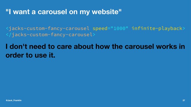 "I want a carousel on my website"


I don't need to care about how the carousel works in
order to use it.
@Jack_Franklin 27
