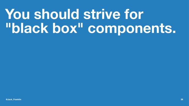 You should strive for
"black box" components.
@Jack_Franklin 28
