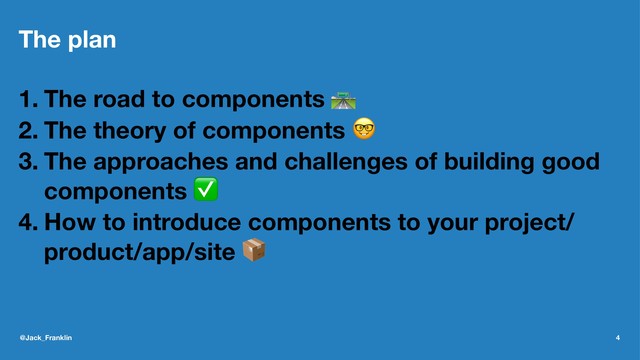 The plan
1. The road to components !
2. The theory of components "
3. The approaches and challenges of building good
components ✅
4. How to introduce components to your project/
product/app/site $
@Jack_Franklin 4
