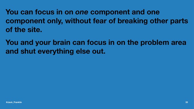 You can focus in on one component and one
component only, without fear of breaking other parts
of the site.
You and your brain can focus in on the problem area
and shut everything else out.
@Jack_Franklin 33
