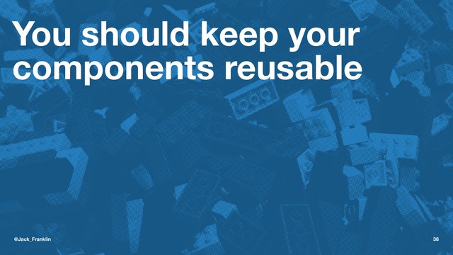 You should keep your
components reusable
@Jack_Franklin 38
