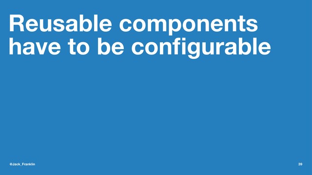 Reusable components
have to be conﬁgurable
@Jack_Franklin 39
