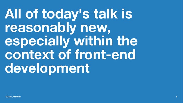 All of today's talk is
reasonably new,
especially within the
context of front-end
development
@Jack_Franklin 5
