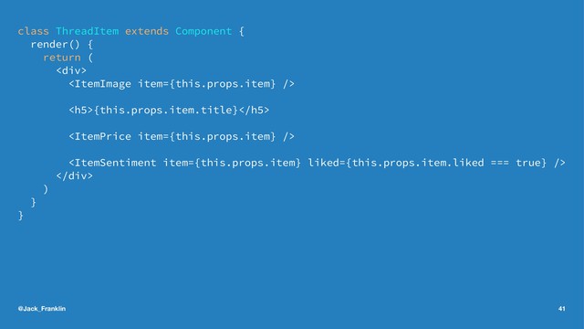 class ThreadItem extends Component {
render() {
return (
<div>

<h5>{this.props.item.title}</h5>


</div>
)
}
}
@Jack_Franklin 41
