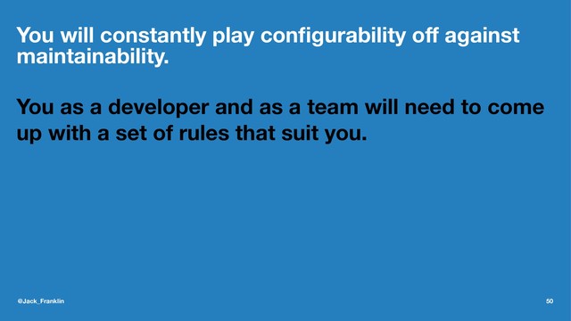 You will constantly play conﬁgurability oﬀ against
maintainability.
You as a developer and as a team will need to come
up with a set of rules that suit you.
@Jack_Franklin 50
