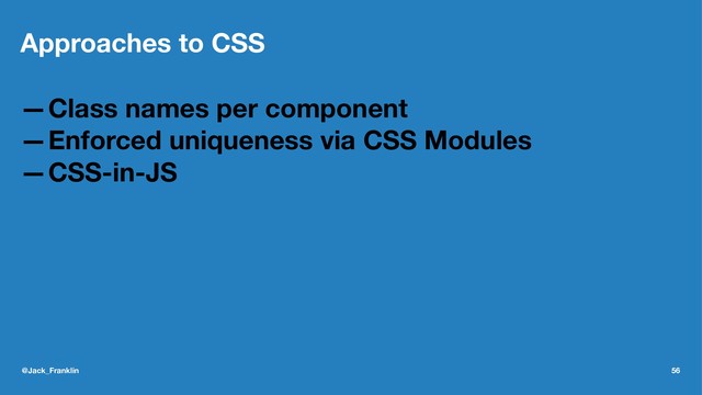 Approaches to CSS
—Class names per component
—Enforced uniqueness via CSS Modules
—CSS-in-JS
@Jack_Franklin 56
