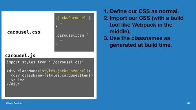 1. Deﬁne our CSS as normal.
2. Import our CSS (with a build
tool like Webpack in the
middle).
3. Use the classnames as
generated at build time.
@Jack_Franklin 61
