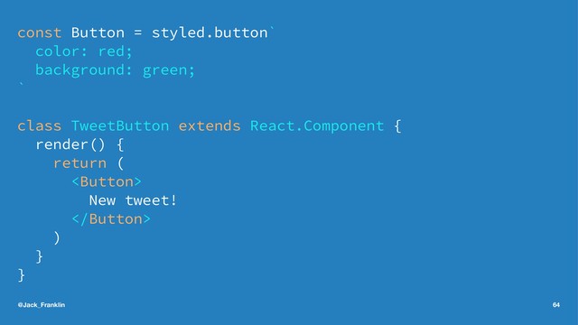 const Button = styled.button`
color: red;
background: green;
`
class TweetButton extends React.Component {
render() {
return (

New tweet!

)
}
}
@Jack_Franklin 64
