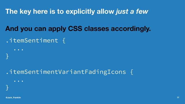 The key here is to explicitly allow just a few
And you can apply CSS classes accordingly.
.itemSentiment {
...
}
.itemSentimentVariantFadingIcons {
...
}
@Jack_Franklin 77
