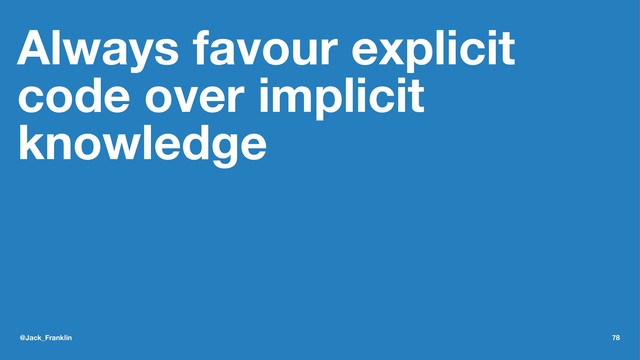 Always favour explicit
code over implicit
knowledge
@Jack_Franklin 78
