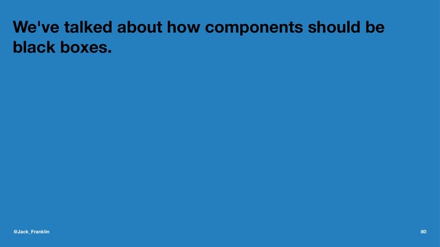 We've talked about how components should be
black boxes.
@Jack_Franklin 80

