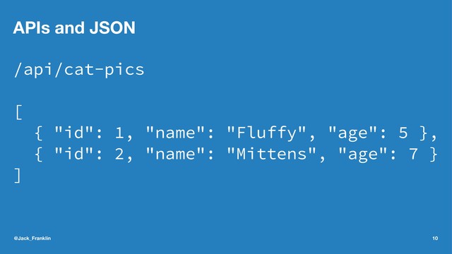 APIs and JSON
/api/cat-pics
[
{ "id": 1, "name": "Fluffy", "age": 5 },
{ "id": 2, "name": "Mittens", "age": 7 }
]
@Jack_Franklin 10
