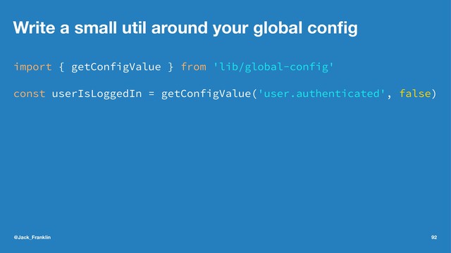 Write a small util around your global conﬁg
import { getConfigValue } from 'lib/global-config'
const userIsLoggedIn = getConfigValue('user.authenticated', false)
@Jack_Franklin 92
