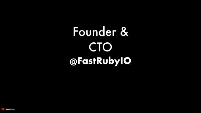 Founder &


CTO


@FastRubyIO
