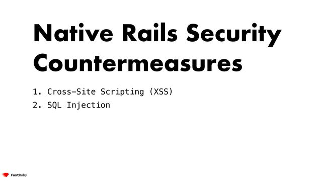Native Rails Security
Countermeasures


1. Cross-Site Scripting (XSS)


2. SQL Injection


