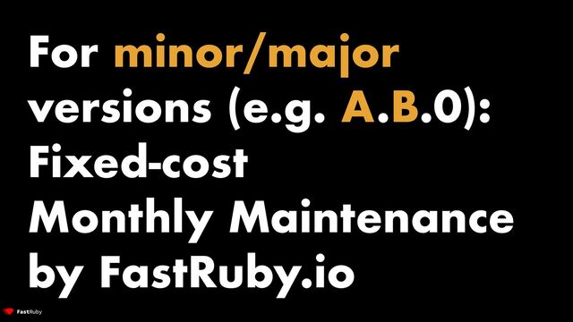 For minor/major
versions (e.g. A.B.0):


Fixed-cost


Monthly Maintenance
by FastRuby.io
