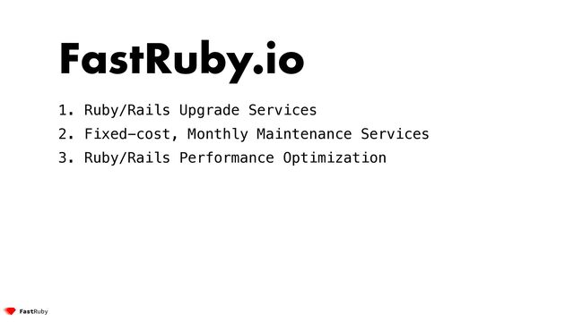 FastRuby.io


1. Ruby/Rails Upgrade Services


2. Fixed-cost, Monthly Maintenance Services


3. Ruby/Rails Performance Optimization


