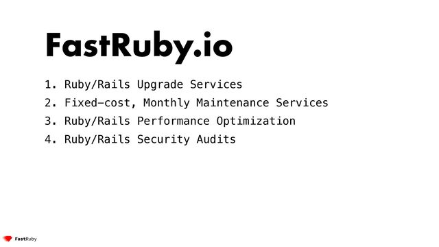 FastRuby.io


1. Ruby/Rails Upgrade Services


2. Fixed-cost, Monthly Maintenance Services


3. Ruby/Rails Performance Optimization


4. Ruby/Rails Security Audits
