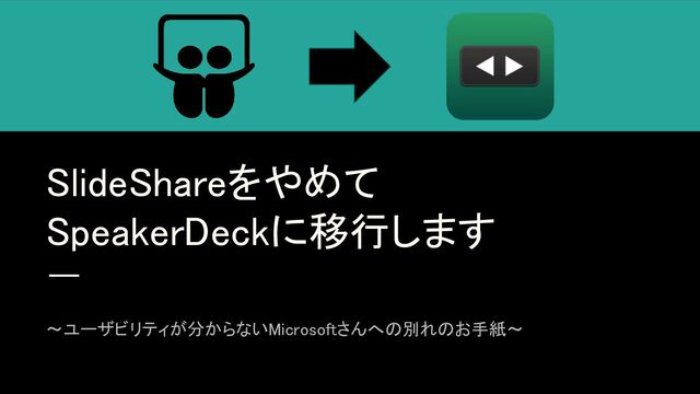 SlideShareをやめて 
SpeakerDeckに移行します 
〜ユーザビリティが分からないMicrosoftさんへの別れのお手紙〜 
